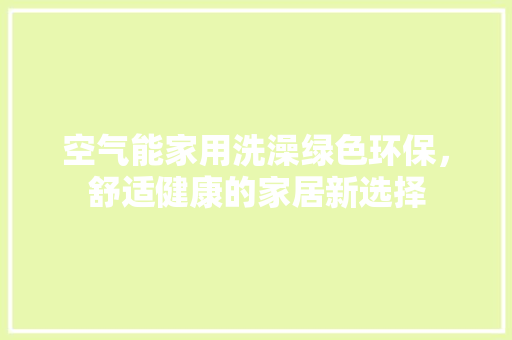 空气能家用洗澡绿色环保，舒适健康的家居新选择