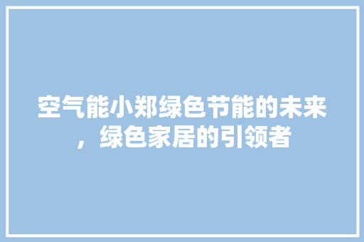 空气能小郑绿色节能的未来，绿色家居的引领者