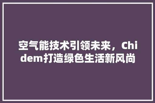 空气能技术引领未来，Chidem打造绿色生活新风尚 汽车维修