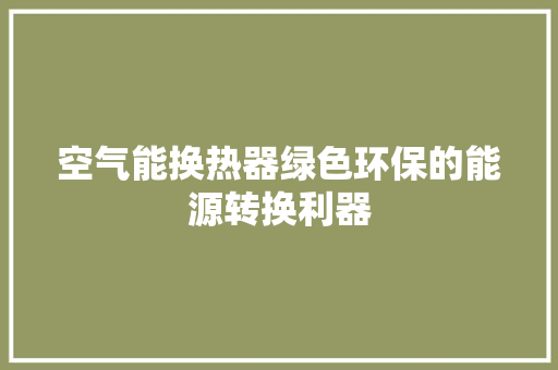 空气能换热器绿色环保的能源转换利器 厨房维修