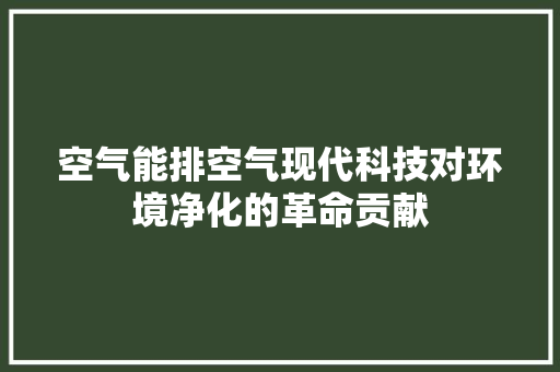空气能排空气现代科技对环境净化的革命贡献