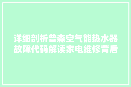详细剖析普森空气能热水器故障代码解读家电维修背后的秘密 汽车维修