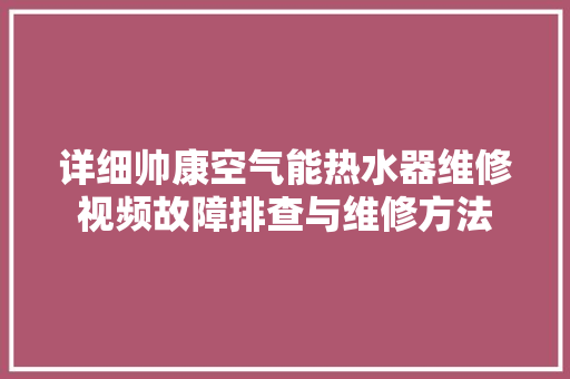 详细帅康空气能热水器维修视频故障排查与维修方法 家电维修