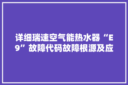 详细瑞速空气能热水器“E9”故障代码故障根源及应对步骤 综合便民