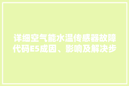 详细空气能水温传感器故障代码E5成因、影响及解决步骤 综合便民