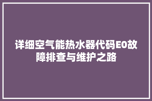 详细空气能热水器代码E0故障排查与维护之路 家电维修