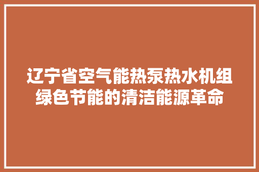 辽宁省空气能热泵热水机组绿色节能的清洁能源革命