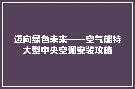 迈向绿色未来——空气能特大型中央空调安装攻略 综合便民