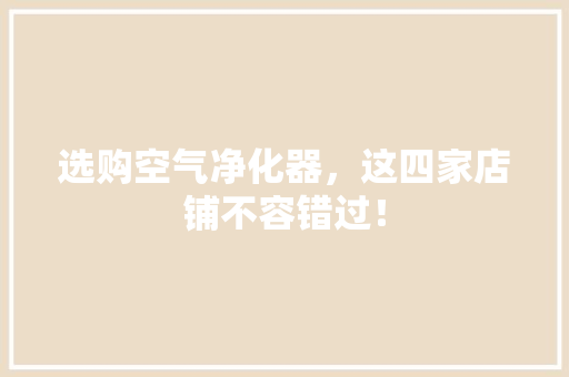 选购空气净化器，这四家店铺不容错过！ 家电维修