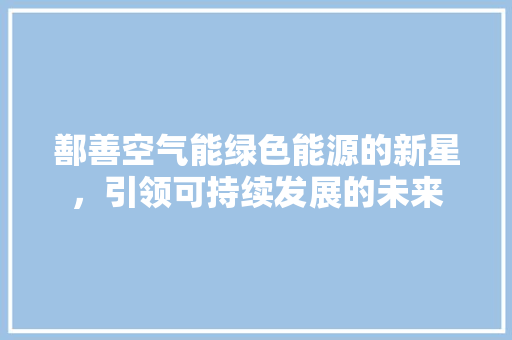 鄯善空气能绿色能源的新星，引领可持续发展的未来 综合便民