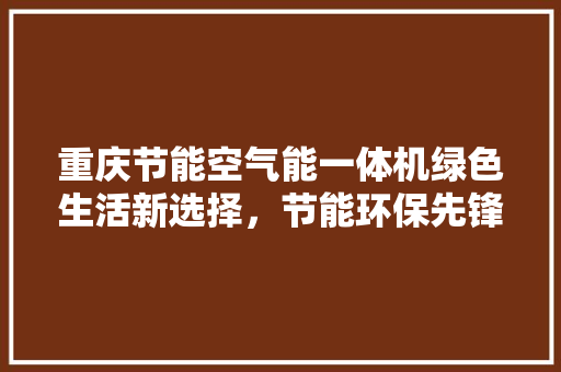 重庆节能空气能一体机绿色生活新选择，节能环保先锋