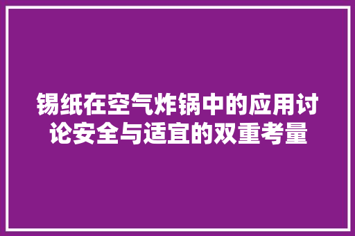 锡纸在空气炸锅中的应用讨论安全与适宜的双重考量