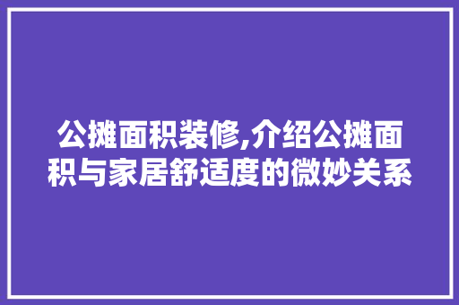 公摊面积装修,介绍公摊面积与家居舒适度的微妙关系 公摊面积装修,介绍公摊面积与家居舒适度的微妙关系 墙体维修
