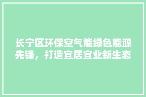 长宁区环保空气能绿色能源先锋，打造宜居宜业新生态