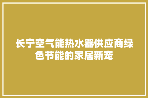长宁空气能热水器供应商绿色节能的家居新宠