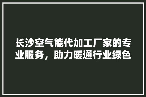 长沙空气能代加工厂家的专业服务，助力暖通行业绿色发展