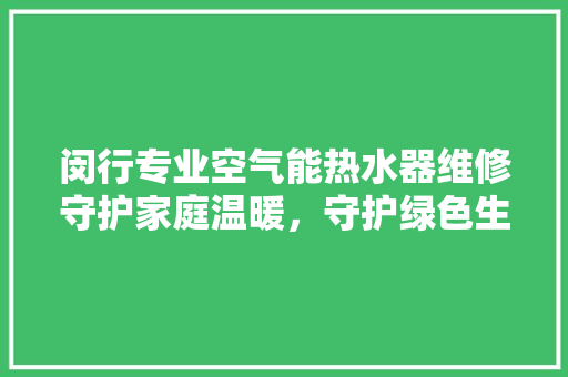 闵行专业空气能热水器维修守护家庭温暖，守护绿色生活