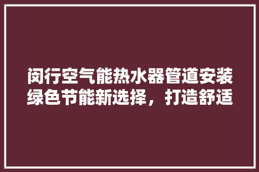 闵行空气能热水器管道安装绿色节能新选择，打造舒适家居生活