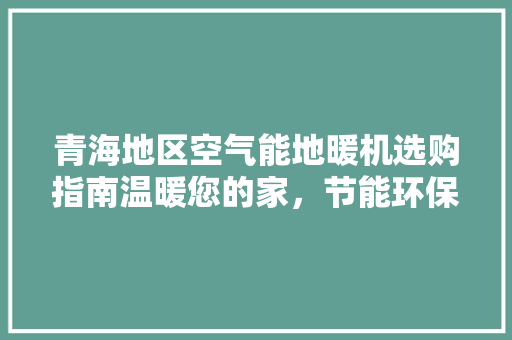 青海地区空气能地暖机选购指南温暖您的家，节能环保两不误 家电维修