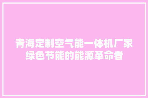 青海定制空气能一体机厂家绿色节能的能源革命者 家电维修