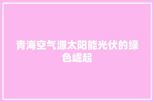 青海空气源太阳能光伏的绿色崛起 家电维修
