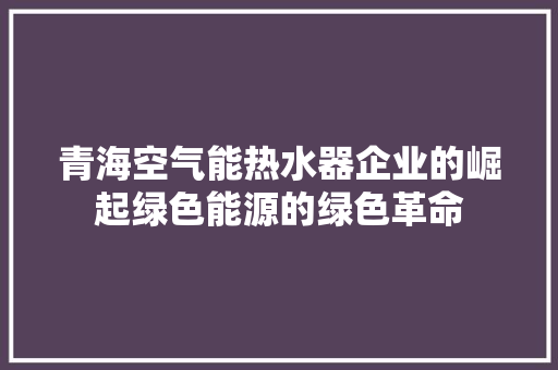 青海空气能热水器企业的崛起绿色能源的绿色革命 家电维修