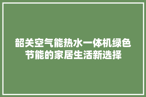 韶关空气能热水一体机绿色节能的家居生活新选择 综合便民