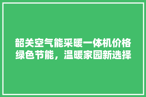 韶关空气能采暖一体机价格绿色节能，温暖家园新选择 汽车维修