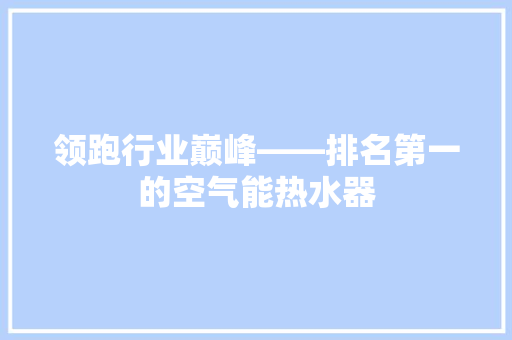 领跑行业巅峰——排名第一的空气能热水器 综合便民