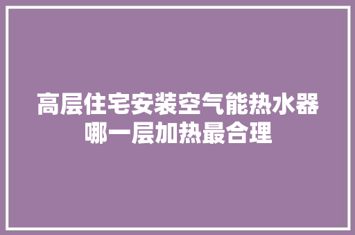 高层住宅安装空气能热水器哪一层加热最合理 汽车维修