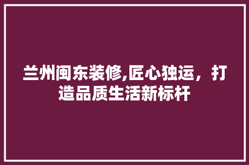 兰州闽东装修,匠心独运，打造品质生活新标杆 兰州闽东装修,匠心独运，打造品质生活新标杆 汽车维修