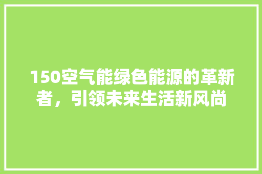 150空气能绿色能源的革新者，引领未来生活新风尚