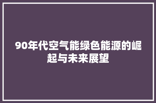 90年代空气能绿色能源的崛起与未来展望 家电维修