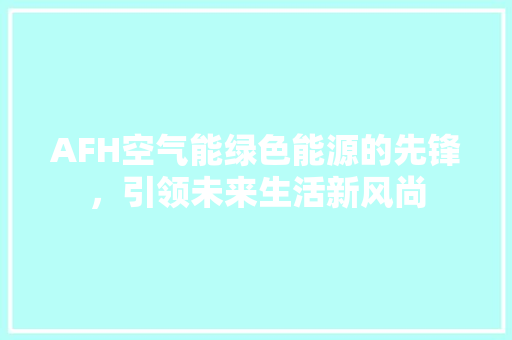 AFH空气能绿色能源的先锋，引领未来生活新风尚 汽车维修