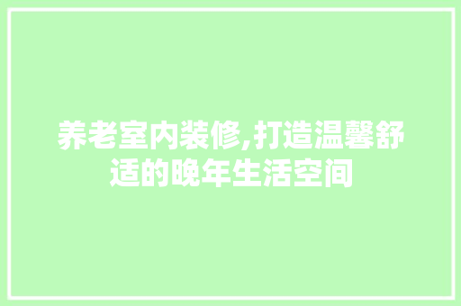 养老室内装修,打造温馨舒适的晚年生活空间 养老室内装修,打造温馨舒适的晚年生活空间 厨房维修