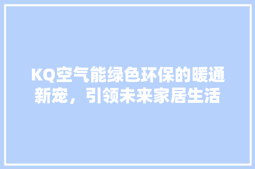 KQ空气能绿色环保的暖通新宠，引领未来家居生活 汽车维修