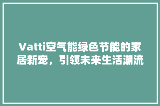Vatti空气能绿色节能的家居新宠，引领未来生活潮流 墙体维修