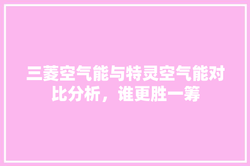 三菱空气能与特灵空气能对比分析，谁更胜一筹