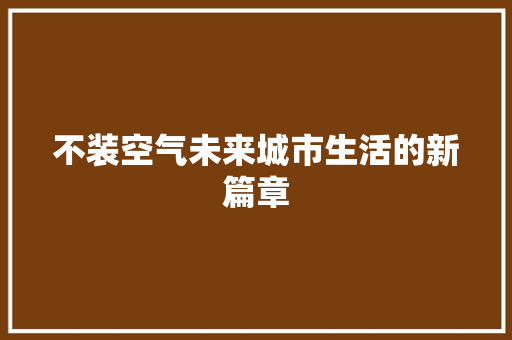 不装空气未来城市生活的新篇章 综合便民