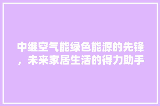 中继空气能绿色能源的先锋，未来家居生活的得力助手
