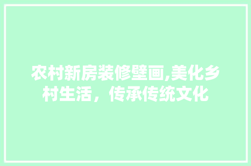 农村新房装修壁画,美化乡村生活，传承传统文化 农村新房装修壁画,美化乡村生活，传承传统文化 综合便民
