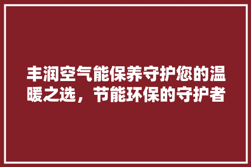 丰润空气能保养守护您的温暖之选，节能环保的守护者 墙体维修