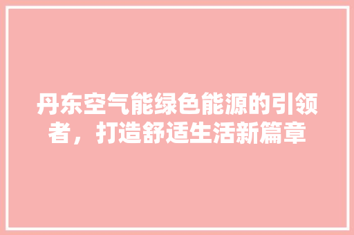 丹东空气能绿色能源的引领者，打造舒适生活新篇章 综合便民