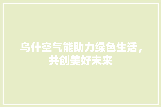乌什空气能助力绿色生活，共创美好未来 汽车维修