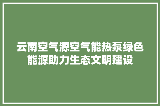 云南空气源空气能热泵绿色能源助力生态文明建设