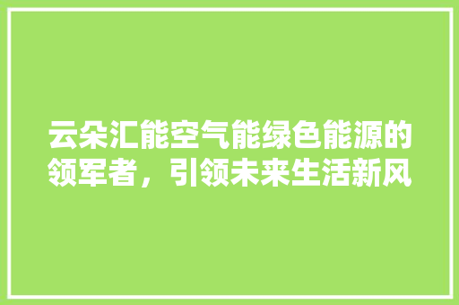 云朵汇能空气能绿色能源的领军者，引领未来生活新风尚
