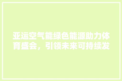 亚运空气能绿色能源助力体育盛会，引领未来可持续发展之路