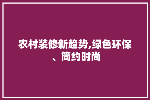 农村装修新趋势,绿色环保、简约时尚 农村装修新趋势,绿色环保、简约时尚 综合便民