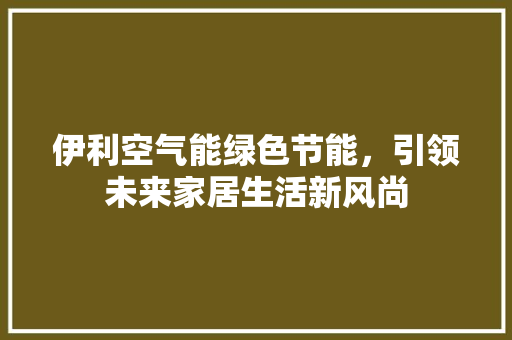 伊利空气能绿色节能，引领未来家居生活新风尚