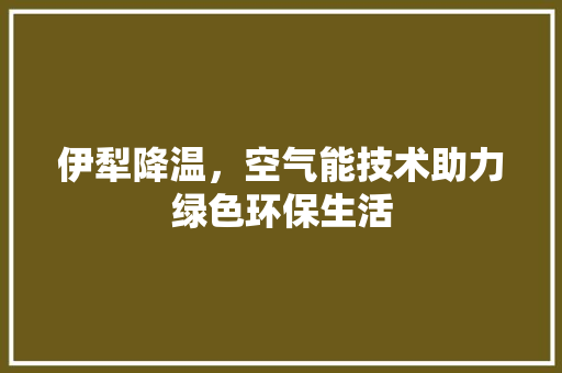 伊犁降温，空气能技术助力绿色环保生活